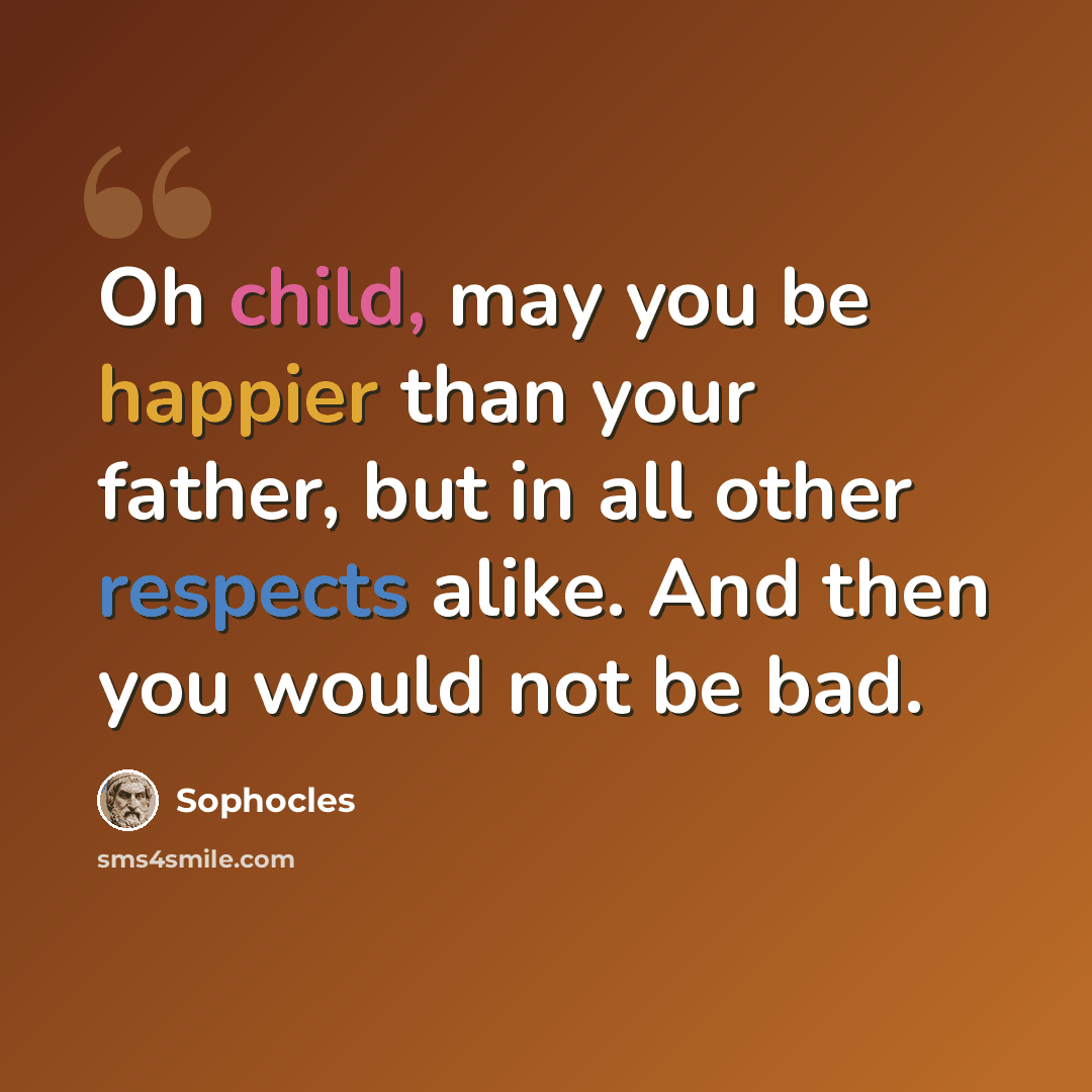 “Oh child, may you be happier than your father, but in all other respects alike. And then you would not be bad.” quote by Sophocles