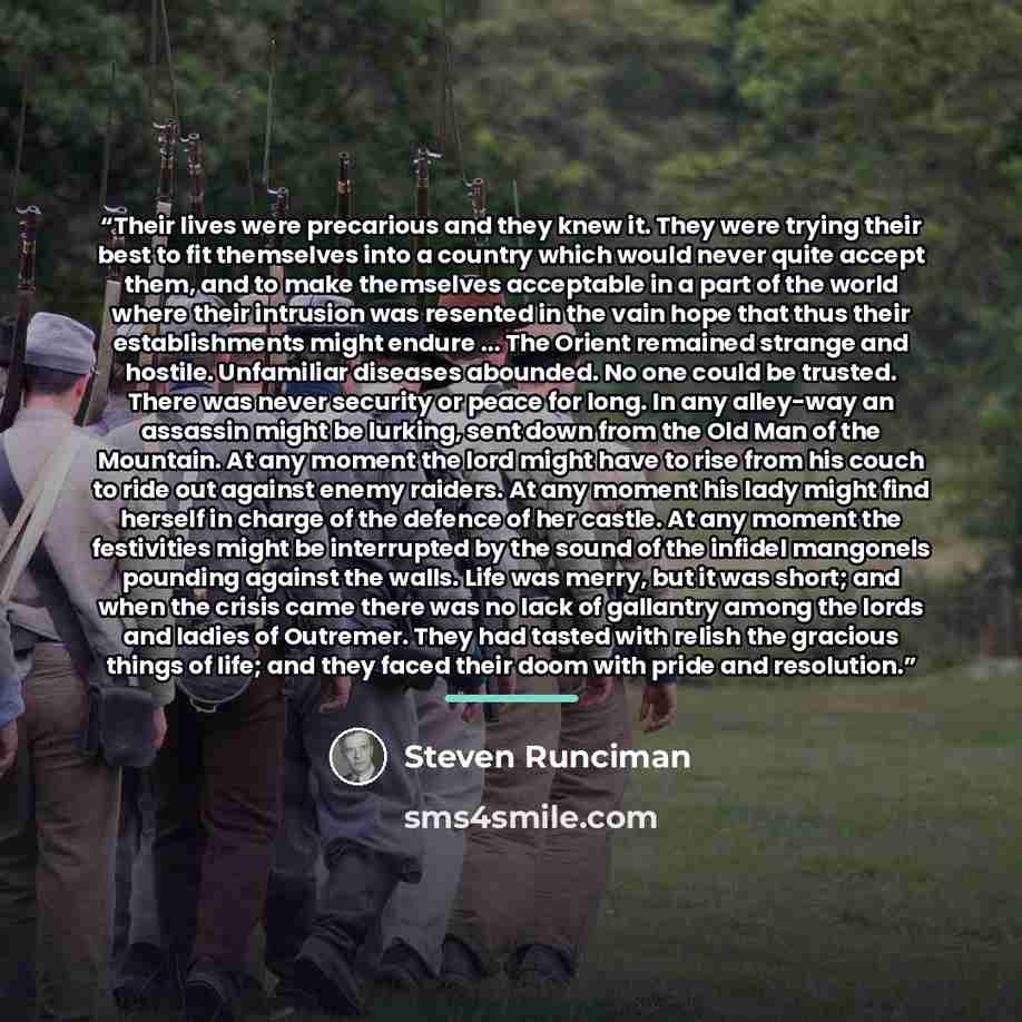 “Their lives were precarious and they knew it. They were trying their best to fit themselves into a country which would never quite accept them, and to make themselves acceptable in a part of the world where their intrusion was resented in the vain hope that thus their establishments might endure…” quote by Steven Runciman