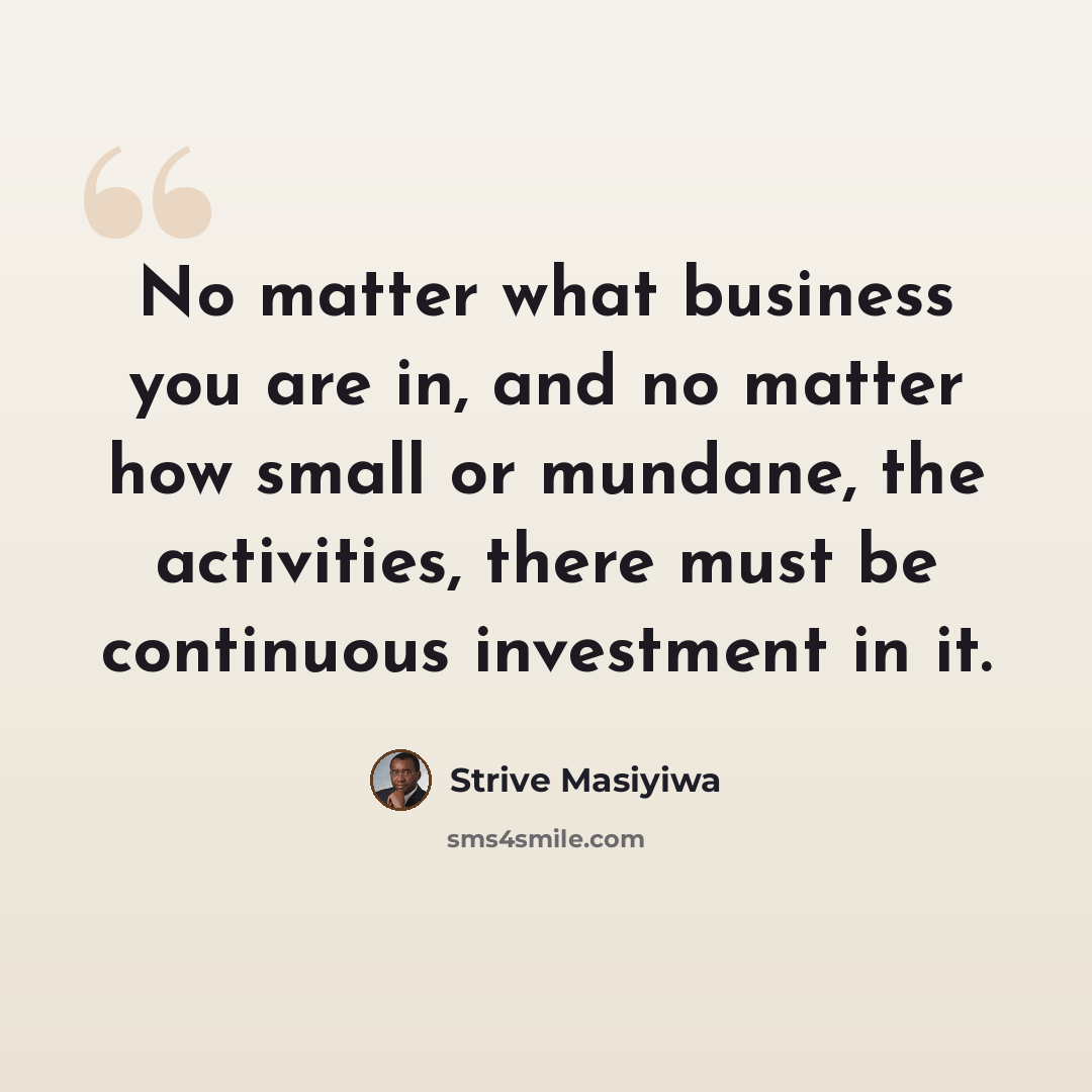 “No matter what business you are in, and no matter how small or mundane, the activities, there must be continuous investment in it.” quote by Strive Masiyiwa