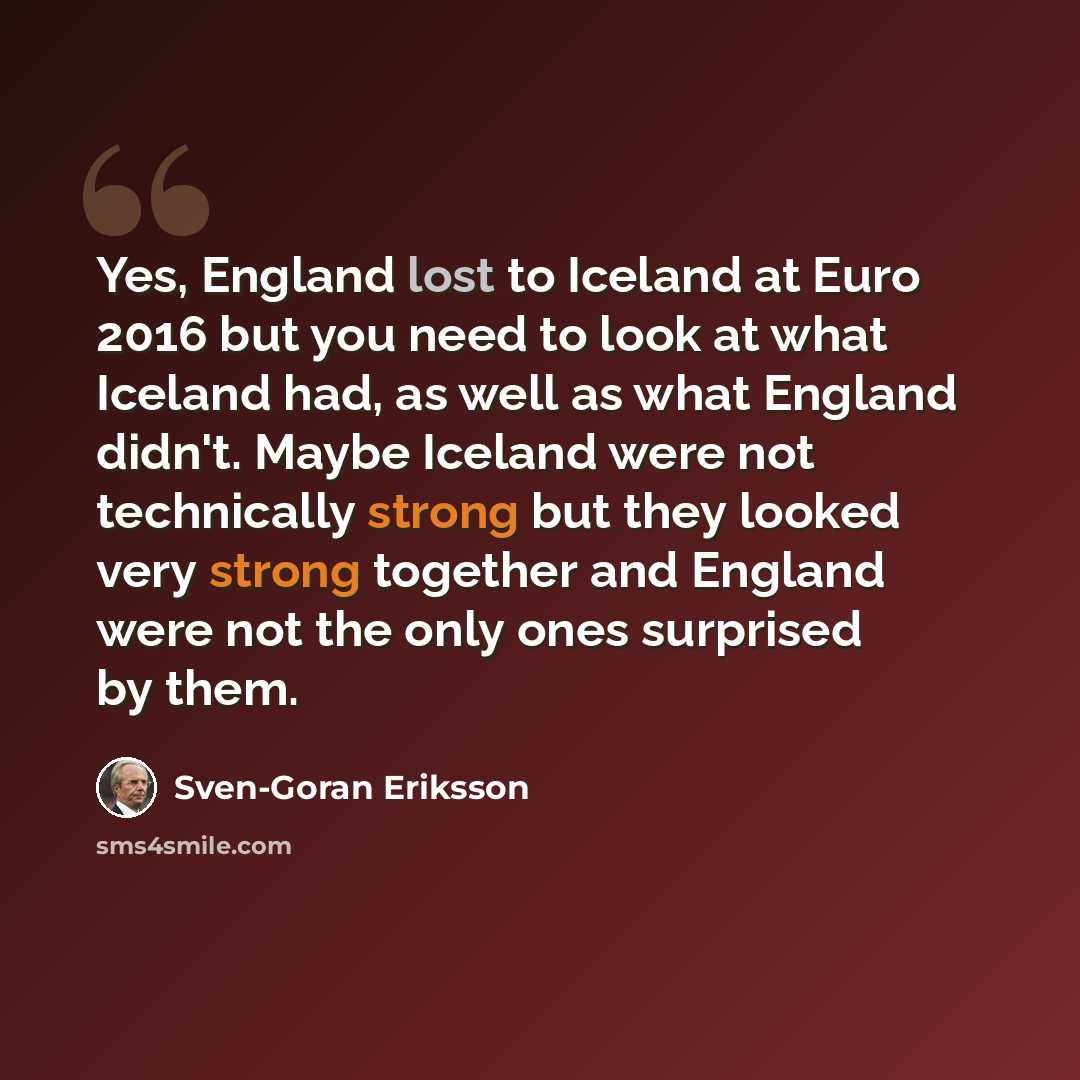 “Yes, England lost to Iceland at Euro 2016 but you need to look at what Iceland had, as well as what England didn't. Maybe Iceland were not technically strong but they looked very strong together and England were not the only ones surprised by them.” quote by Sven-Goran Eriksson