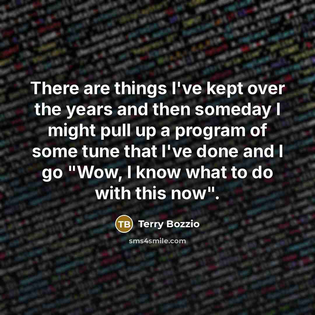 “There are things I've kept over the years and then someday I might pull up a program of some tune that I've done and I go "Wow, I know what to do with this now".” quote by Terry Bozzio