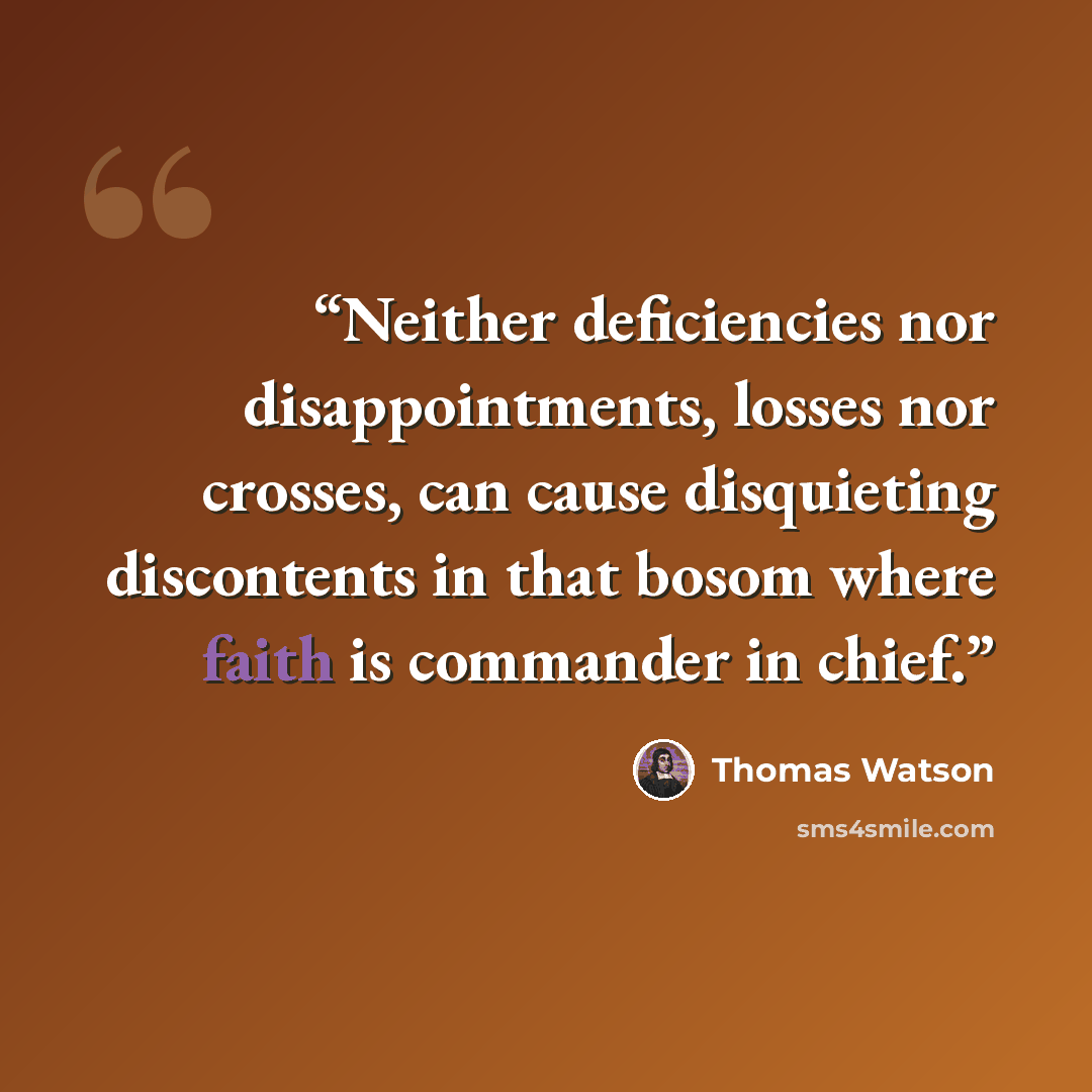 “Neither deficiencies nor disappointments, losses nor crosses, can cause disquieting discontents in that bosom where faith is commander in chief.” quote by Thomas Watson