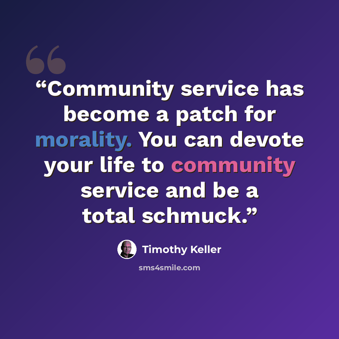 “Community service has become a patch for morality. You can devote your life to community service and be a total schmuck.” quote by Timothy Keller