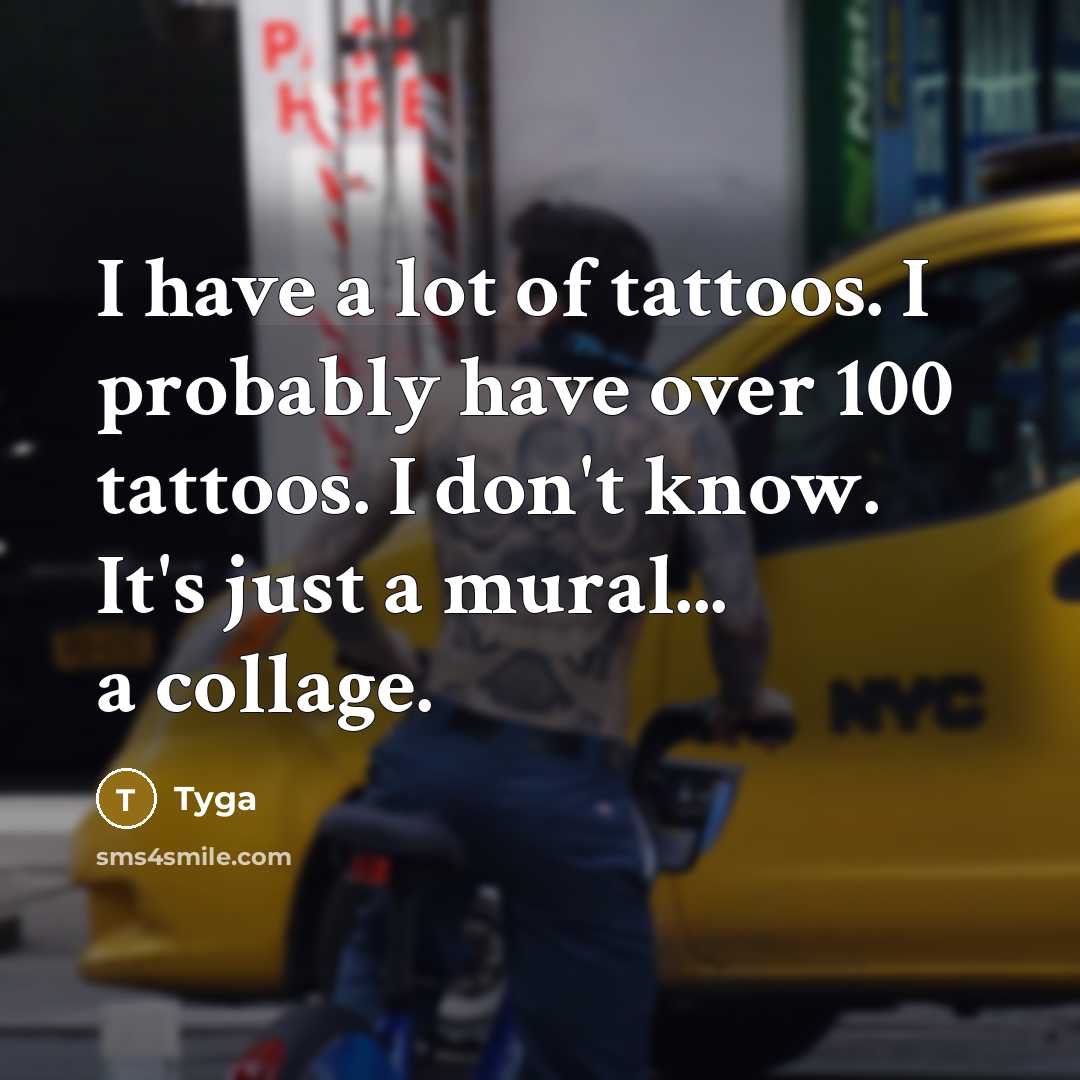 “I have a lot of tattoos. I probably have over 100 tattoos. I don't know. It's just a mural... a collage.” quote by Tyga
