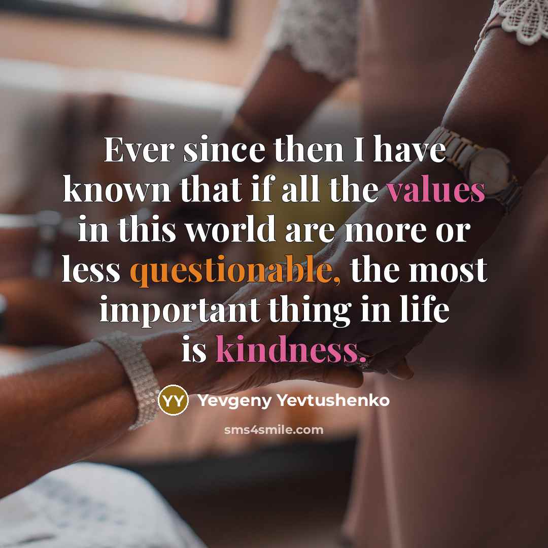 “Ever since then I have known that if all the values in this world are more or less questionable, the most important thing in life is kindness.” quote by Yevgeny Yevtushenko