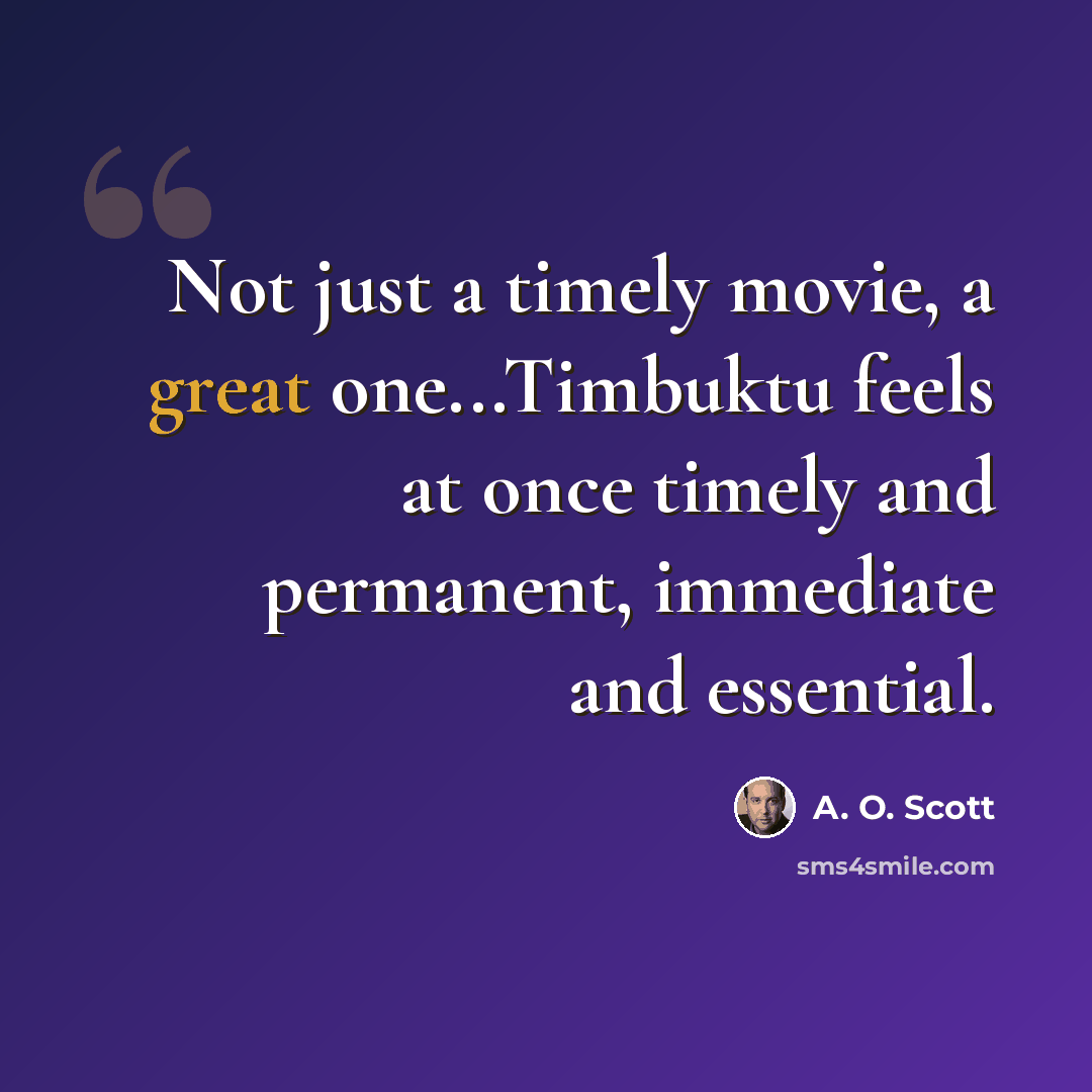 “Not just a timely movie, a great one...Timbuktu feels at once timely and permanent, immediate and essential.” quote by A. O. Scott