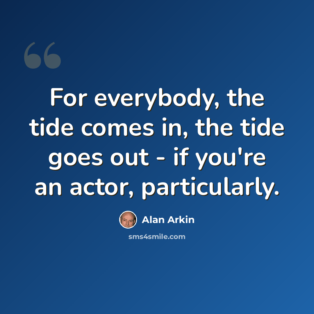 “For everybody, the tide comes in, the tide goes out - if you're an actor, particularly.” quote by Alan Arkin