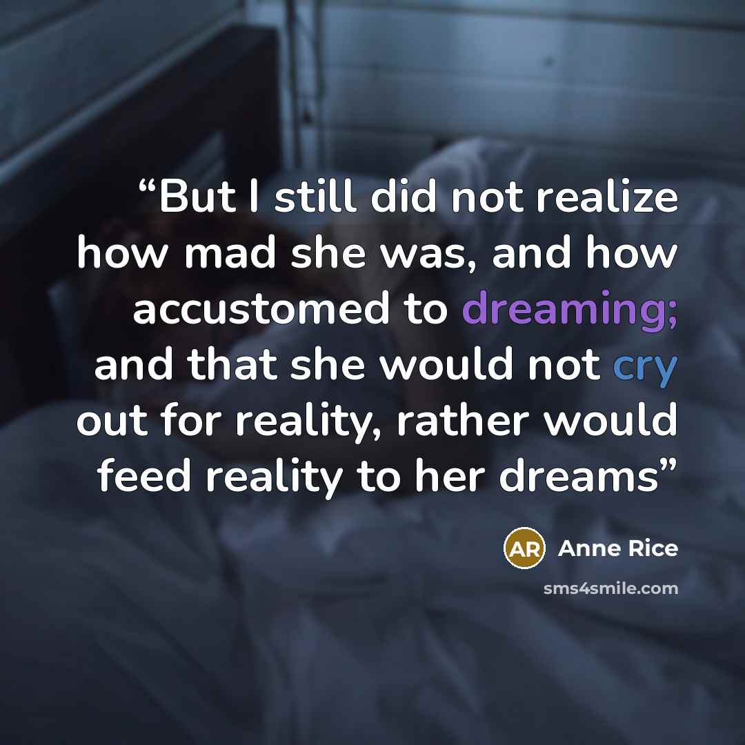 “But I still did not realize how mad she was, and how accustomed to dreaming; and that she would not cry out for reality, rather would feed reality to her dreams” quote by Anne Rice