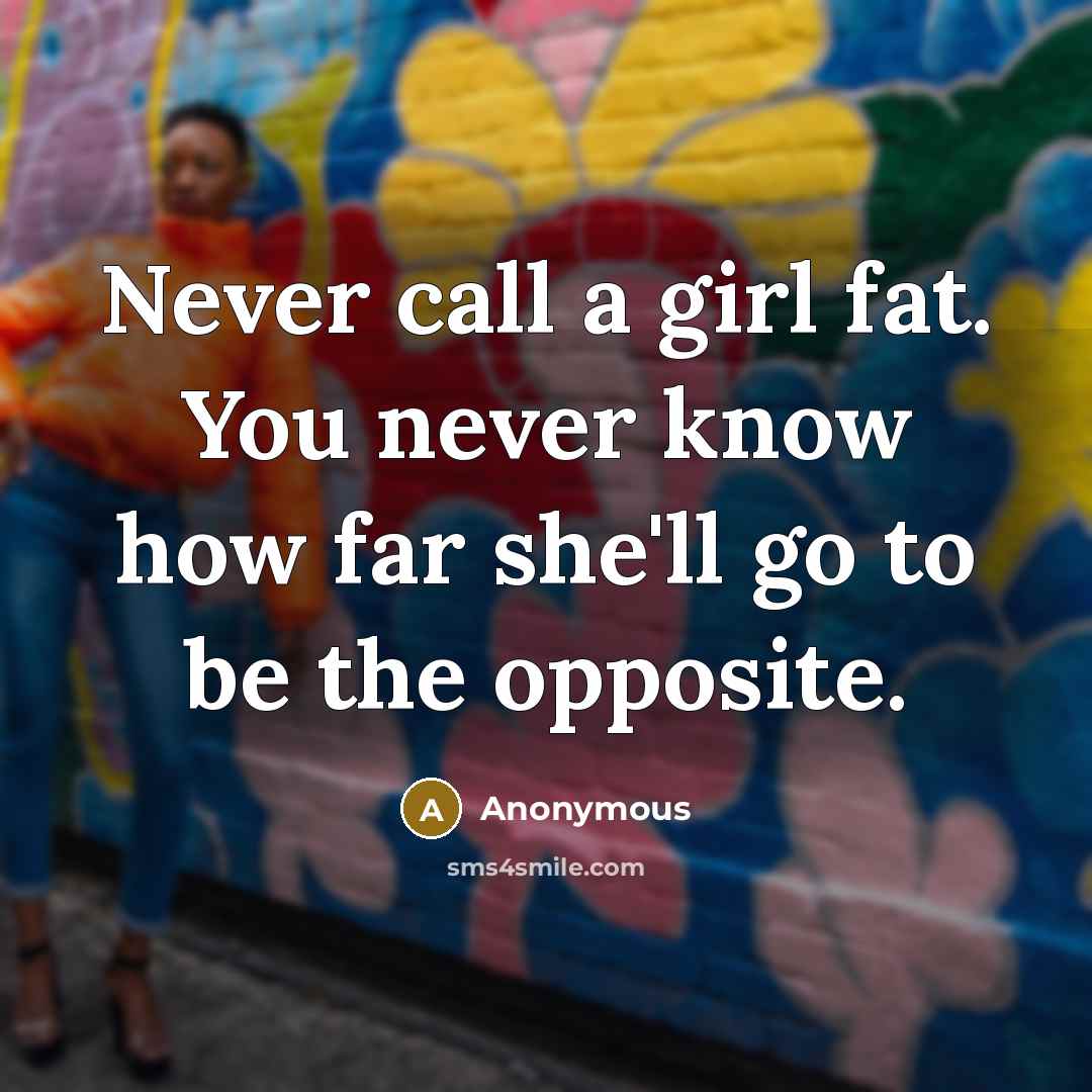 “Never call a girl fat. You never know how far she'll go to be the opposite.” quote by Anonymous