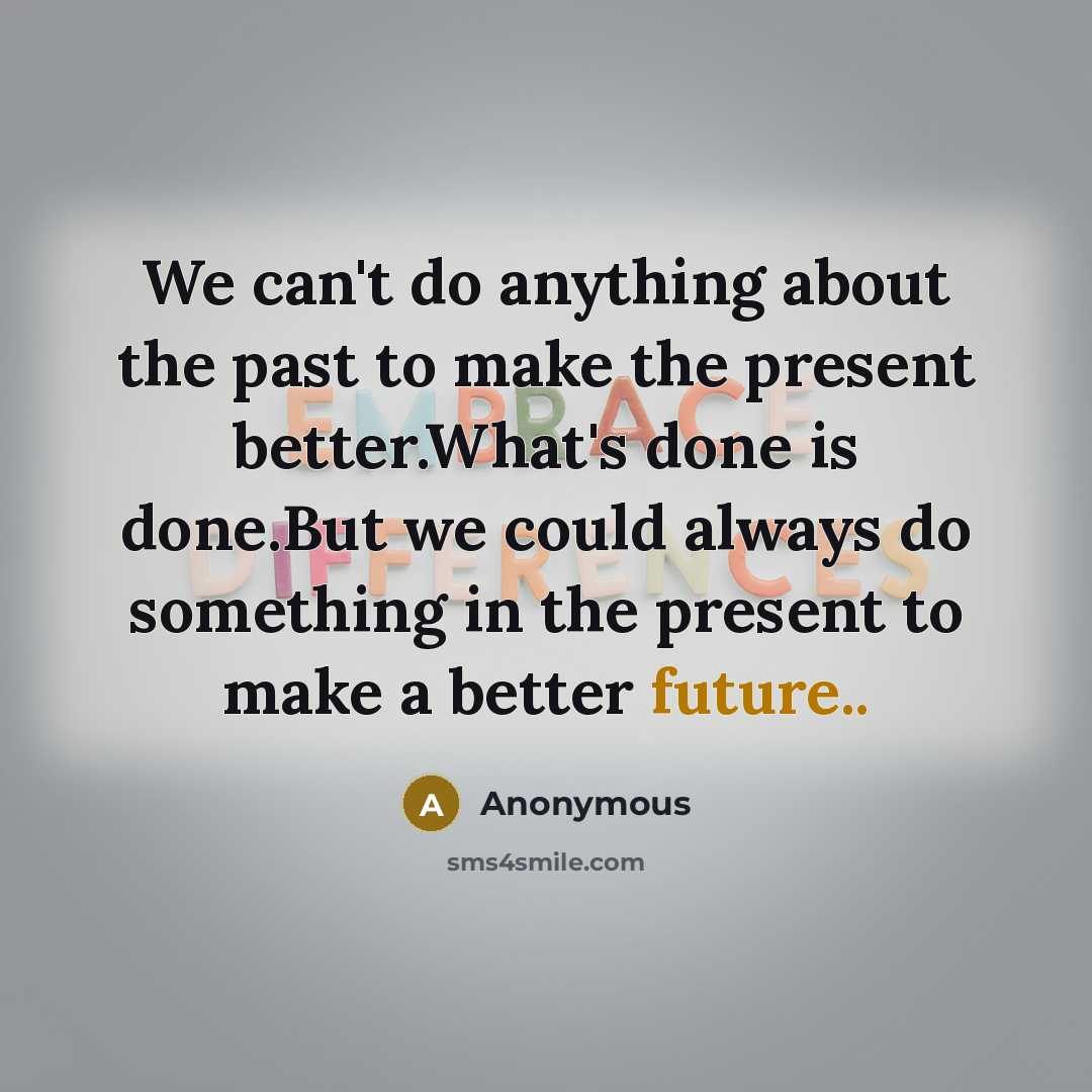 “We can't do anything about the past to make the present better.What's done is done.But we could always do something in the present to make a better future..” quote by Anonymous