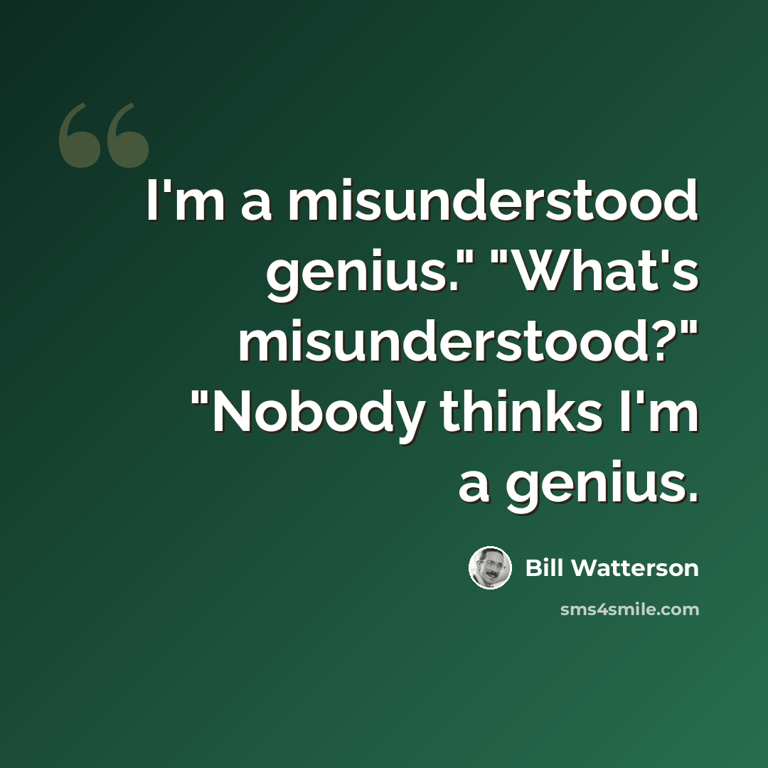“I'm a misunderstood genius." "What's misunderstood?" "Nobody thinks I'm a genius.” quote by Bill Watterson