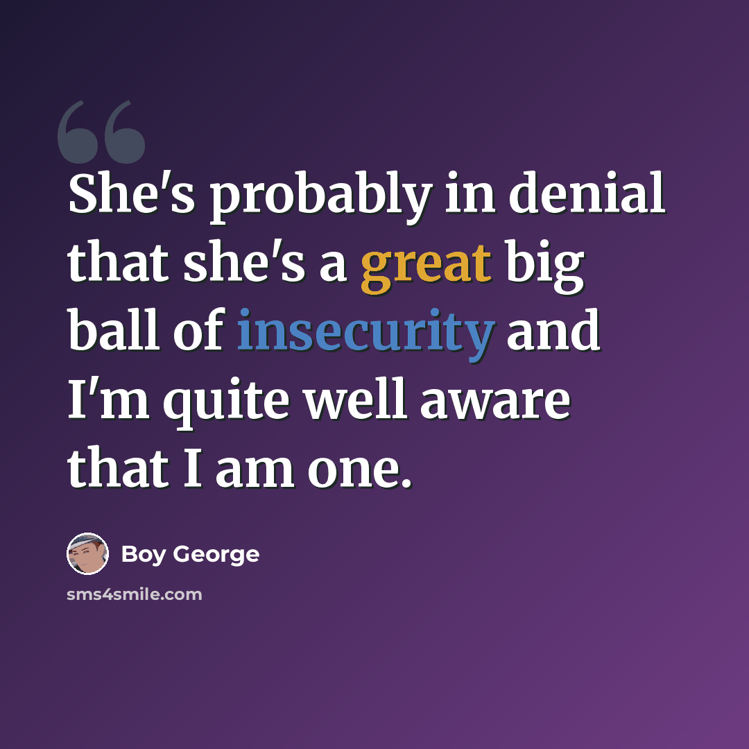 “She's probably in denial that she's a great big ball of insecurity and I'm quite well aware that I am one.” quote by Boy George