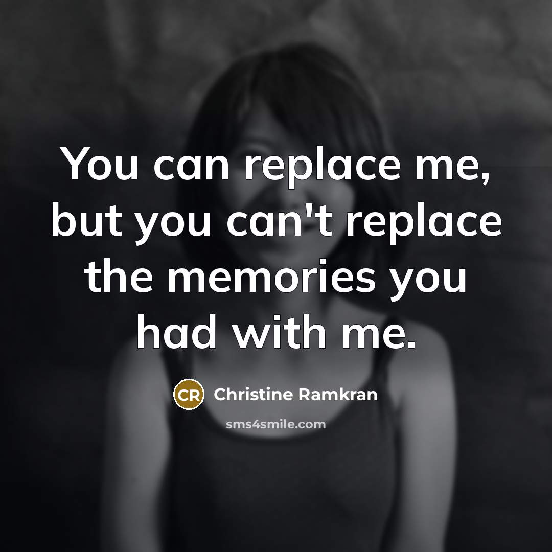 “You can replace me, but you can't replace the memories you had with me.” quote by Christine Ramkran