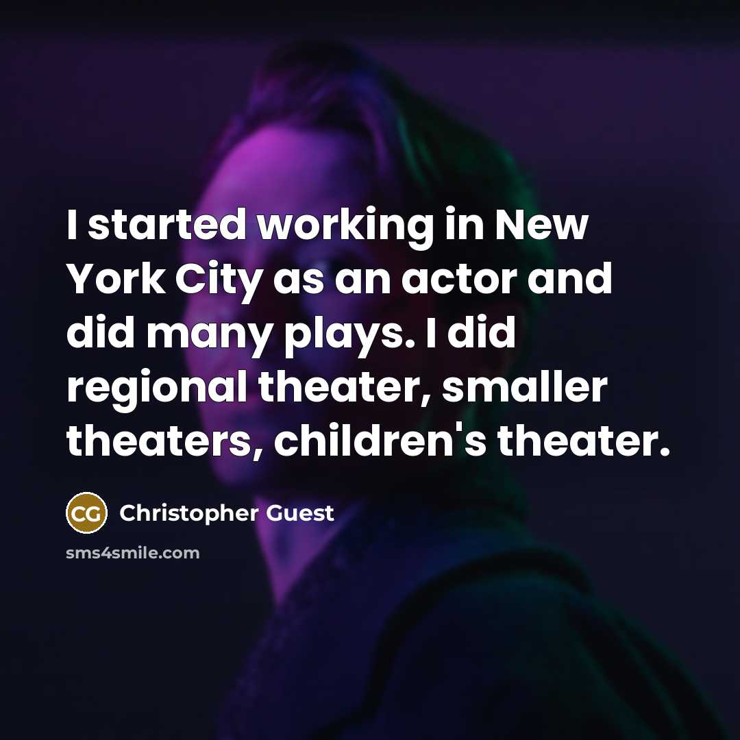 “I started working in New York City as an actor and did many plays. I did regional theater, smaller theaters, children's theater.” quote by Christopher Guest
