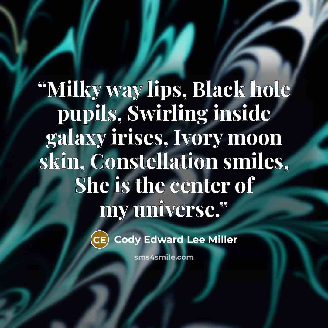 “Milky way lips, Black hole pupils, Swirling inside galaxy irises, Ivory moon skin, Constellation smiles, She is the center of my universe.” quote by Cody Edward Lee Miller