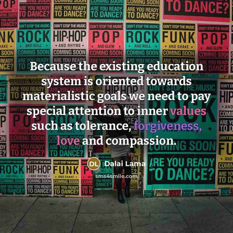 “Because the existing education system is oriented towards materialistic goals we need to pay special attention to inner values such as tolerance, forgiveness, love and compassion.” quote by Dalai Lama