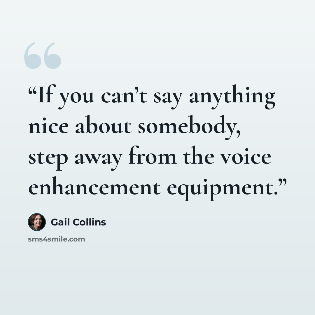 “If you can’t say anything nice about somebody, step away from the voice enhancement equipment.” quote by Gail Collins