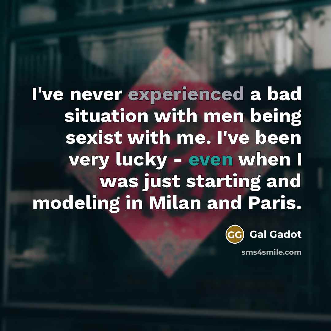 “I've never experienced a bad situation with men being sexist with me. I've been very lucky - even when I was just starting and modeling in Milan and Paris.” quote by Gal Gadot