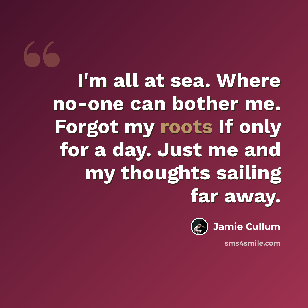 “I'm all at sea. Where no-one can bother me. Forgot my roots If only for a day. Just me and my thoughts sailing far away.” quote by Jamie Cullum