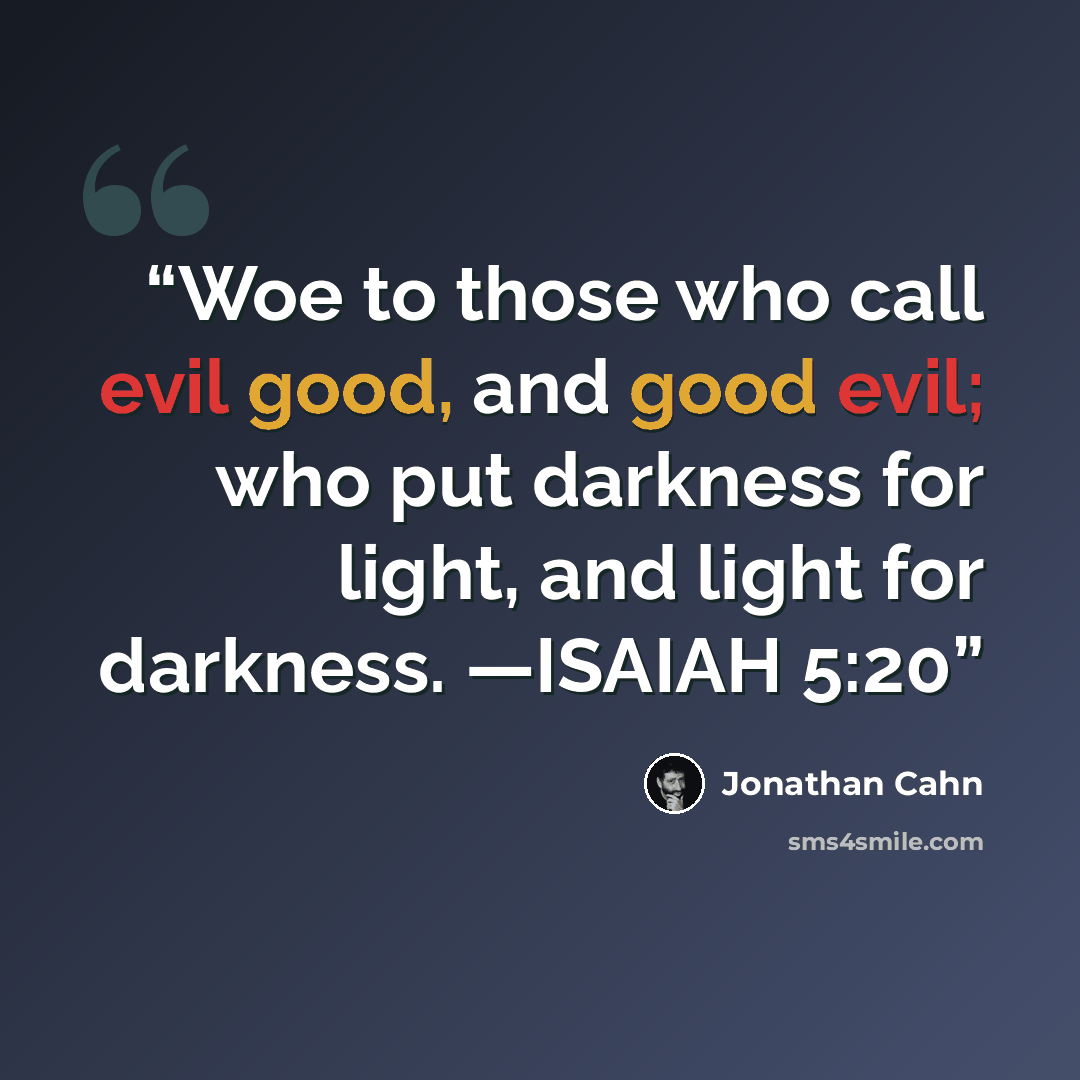 “Woe to those who call evil good, and good evil; who put darkness for light, and light for darkness. —ISAIAH 5:20” quote by Jonathan Cahn