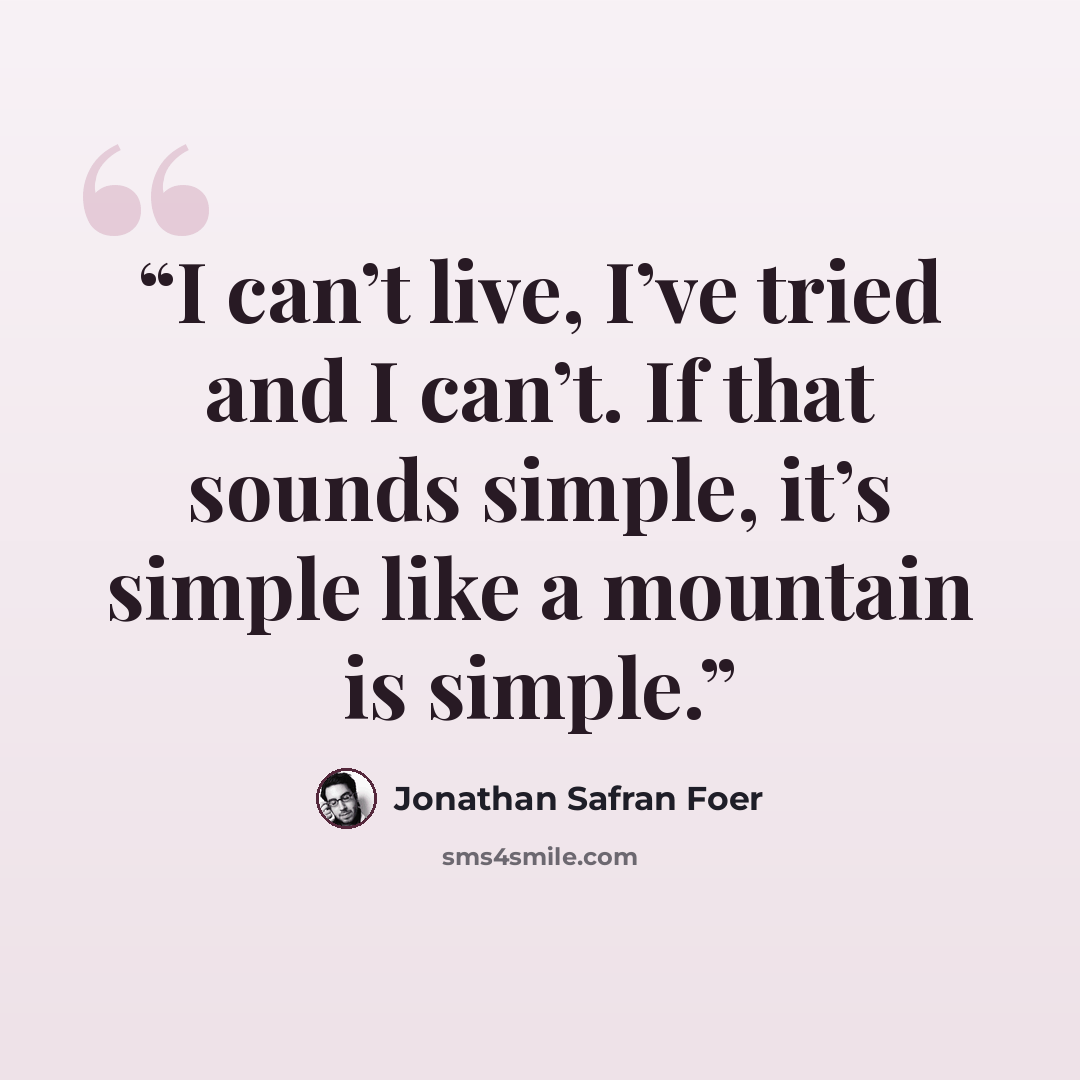 “I can’t live, I’ve tried and I can’t. If that sounds simple, it’s simple like a mountain is simple.” quote by Jonathan Safran Foer