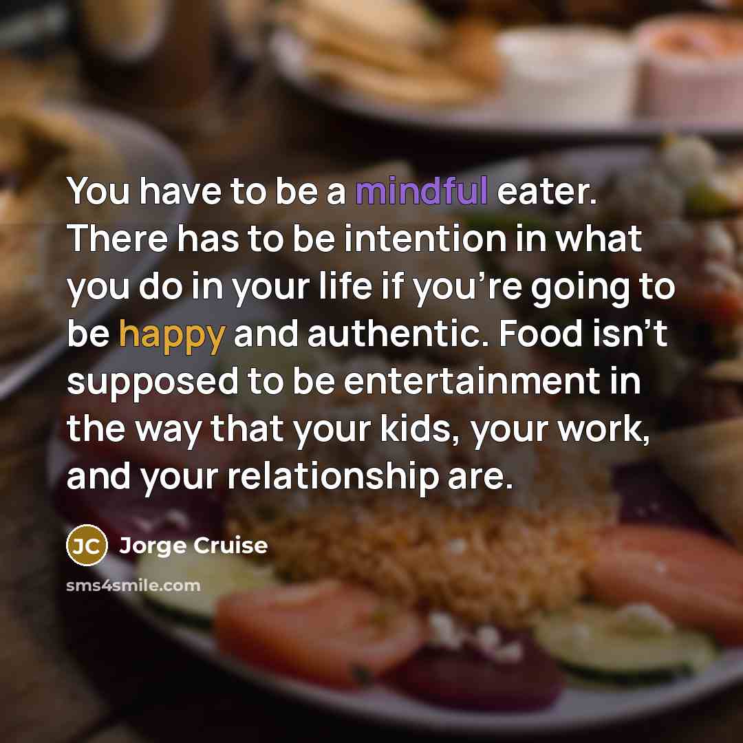 “You have to be a mindful eater. There has to be intention in what you do in your life if you're going to be happy and authentic. Food isn't supposed to be entertainment in the way that your kids, your work, and your relationship are.” quote by Jorge Cruise