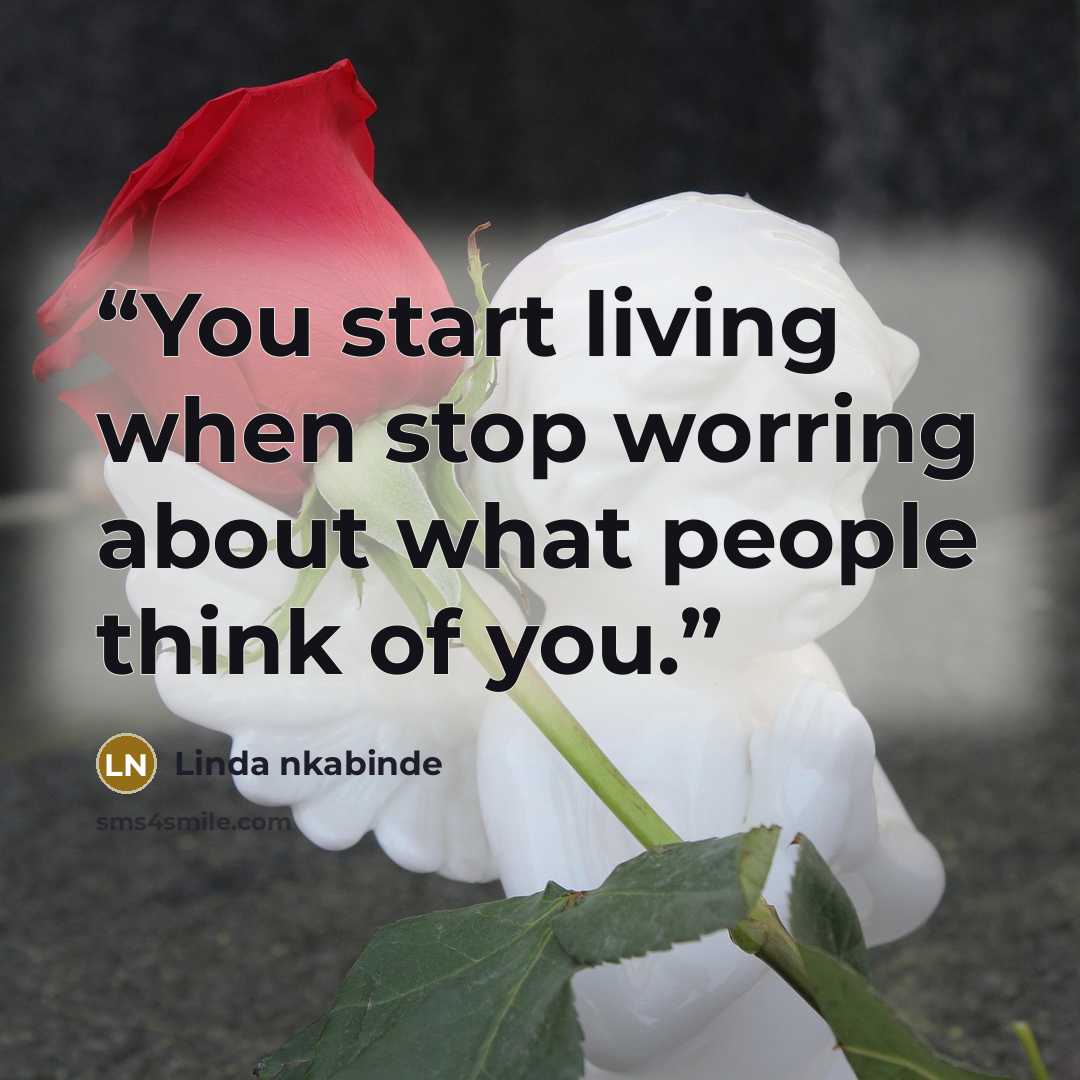 “You start living when stop worring about what people think of you.” quote by Linda nkabinde