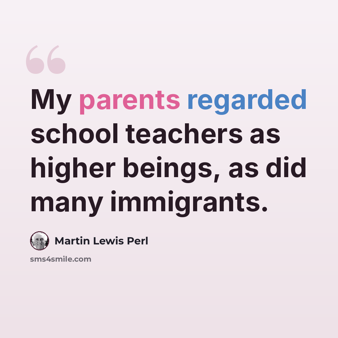 “My parents regarded school teachers as higher beings, as did many immigrants.” quote by Martin Lewis Perl