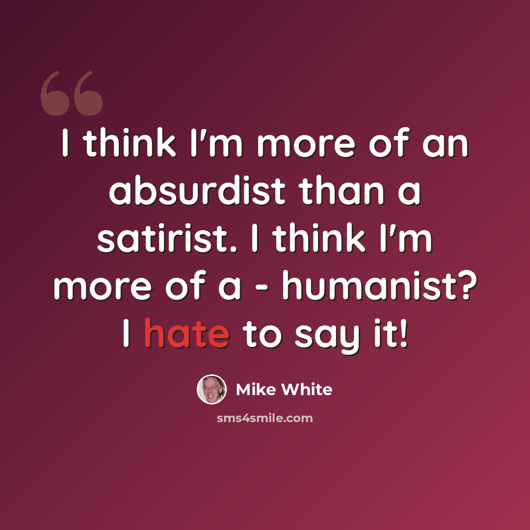 “I think I'm more of an absurdist than a satirist. I think I'm more of a - humanist? I hate to say it!” quote by Mike White