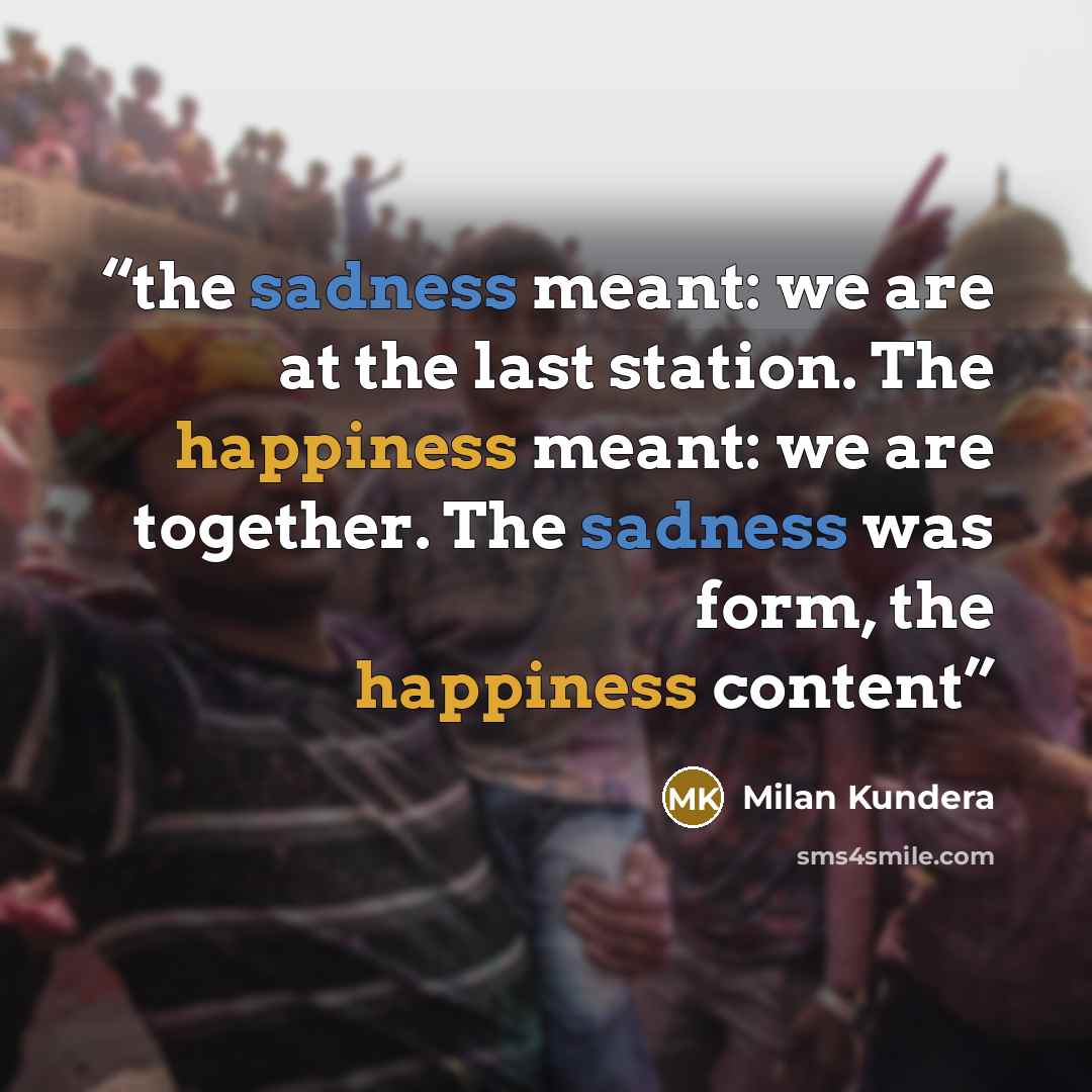 “the sadness meant: we are at the last station. The happiness meant: we are together. The sadness was form, the happiness content” quote by Milan Kundera
