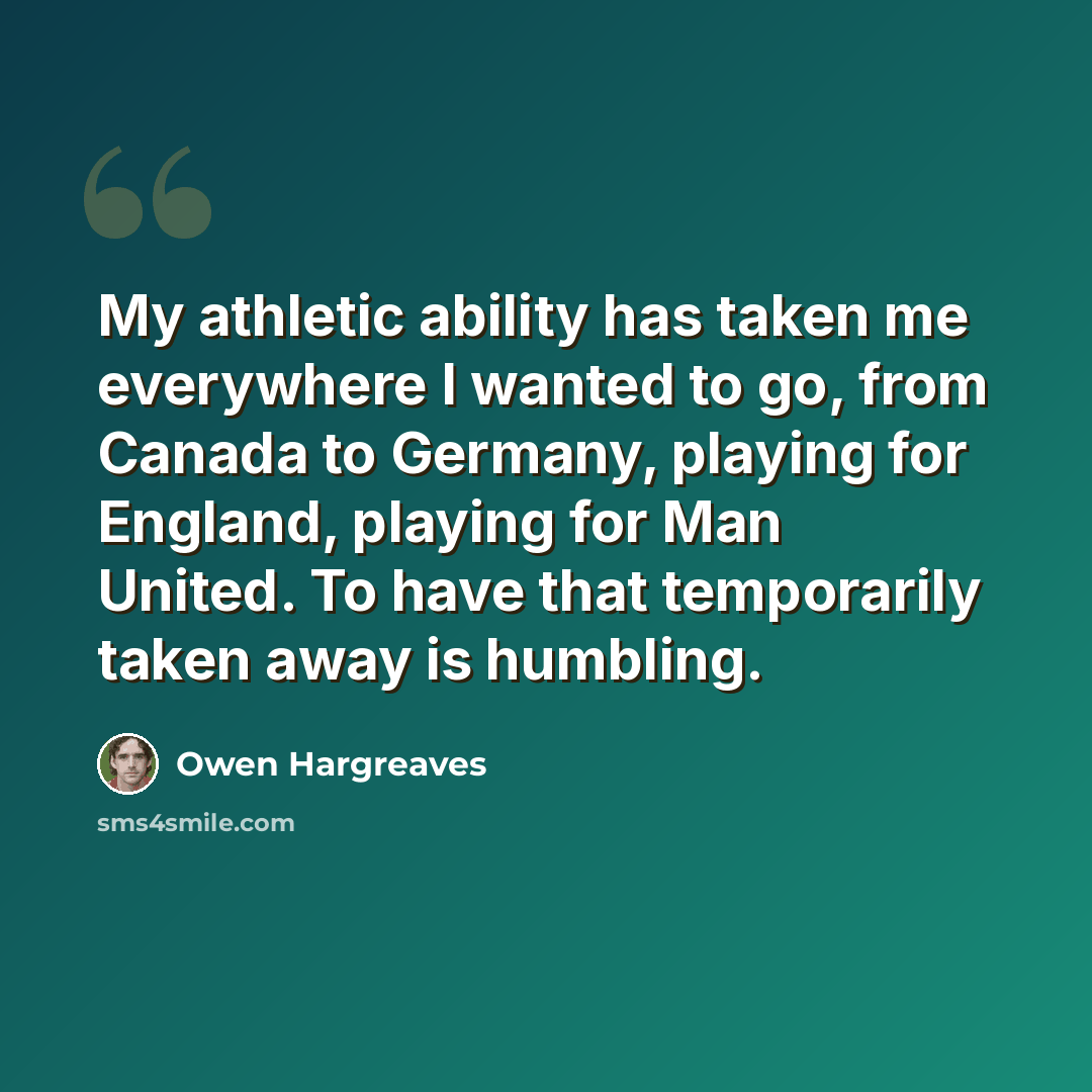 “My athletic ability has taken me everywhere I wanted to go, from Canada to Germany, playing for England, playing for Man United. To have that temporarily taken away is humbling.” quote by Owen Hargreaves
