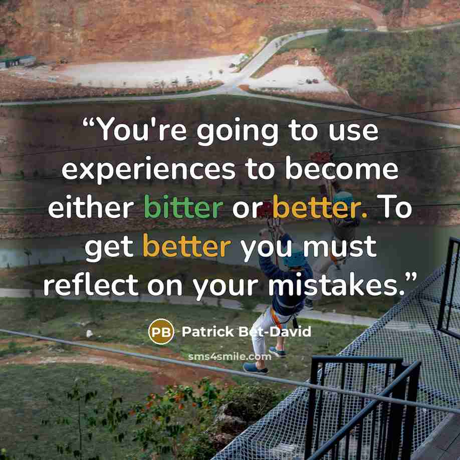 “You're going to use experiences to become either bitter or better. To get better you must reflect on your mistakes.” quote by Patrick Bet-David
