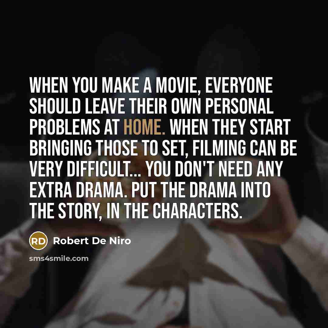 “When you make a movie, everyone should leave their own personal problems at home. When they start bringing those to set, filming can be very difficult... You don't need any extra drama. Put the drama into the story, in the characters.” quote by Robert De Niro