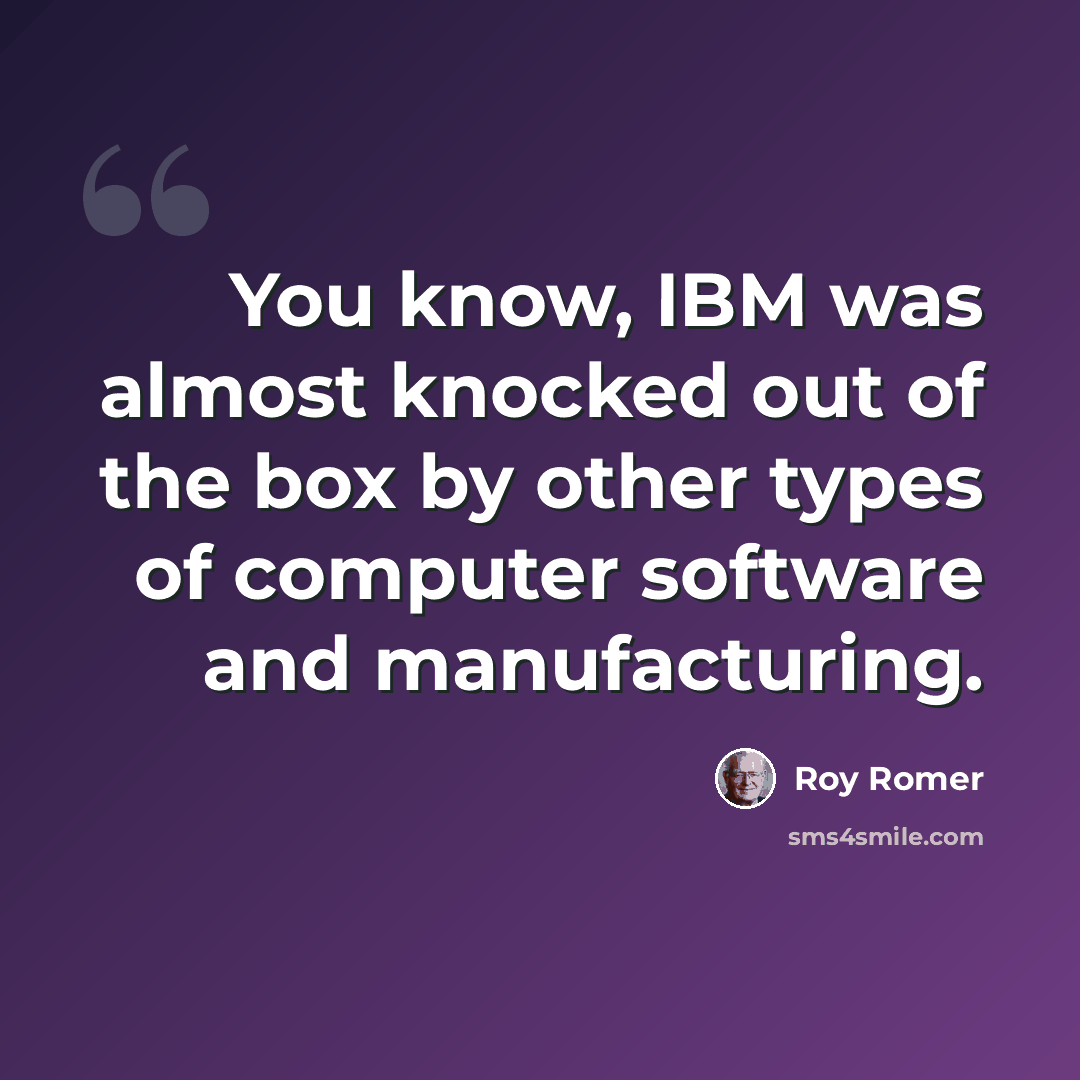 “You know, IBM was almost knocked out of the box by other types of computer software and manufacturing.” quote by Roy Romer