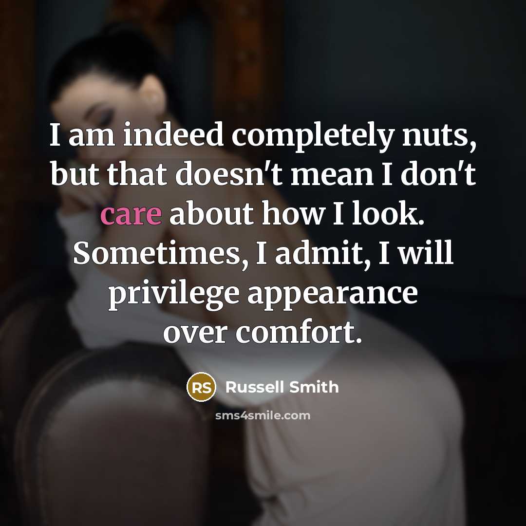 “I am indeed completely nuts, but that doesn't mean I don't care about how I look. Sometimes, I admit, I will privilege appearance over comfort.” quote by Russell Smith