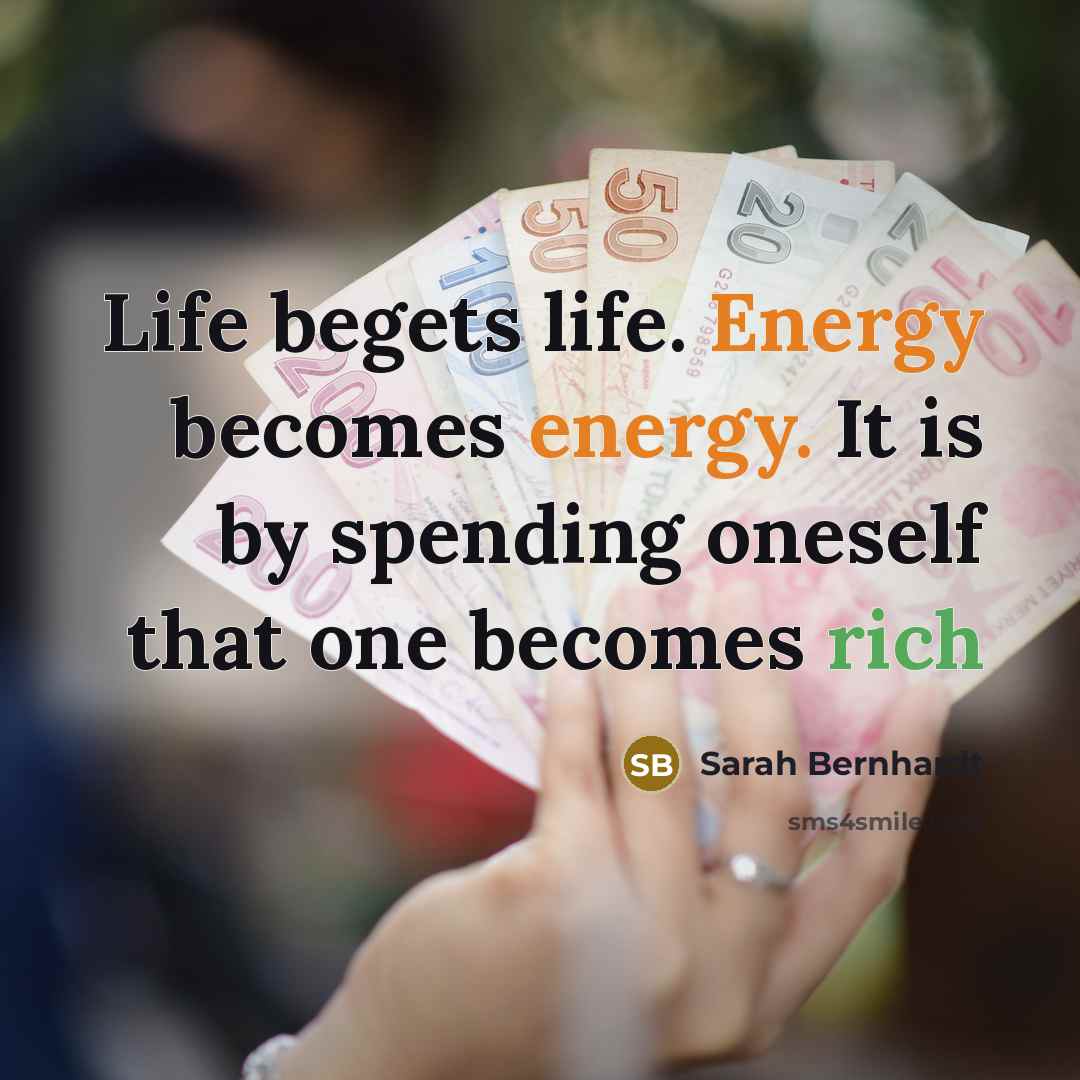 “Life begets life. Energy becomes energy. It is by spending oneself that one becomes rich” quote by Sarah Bernhardt