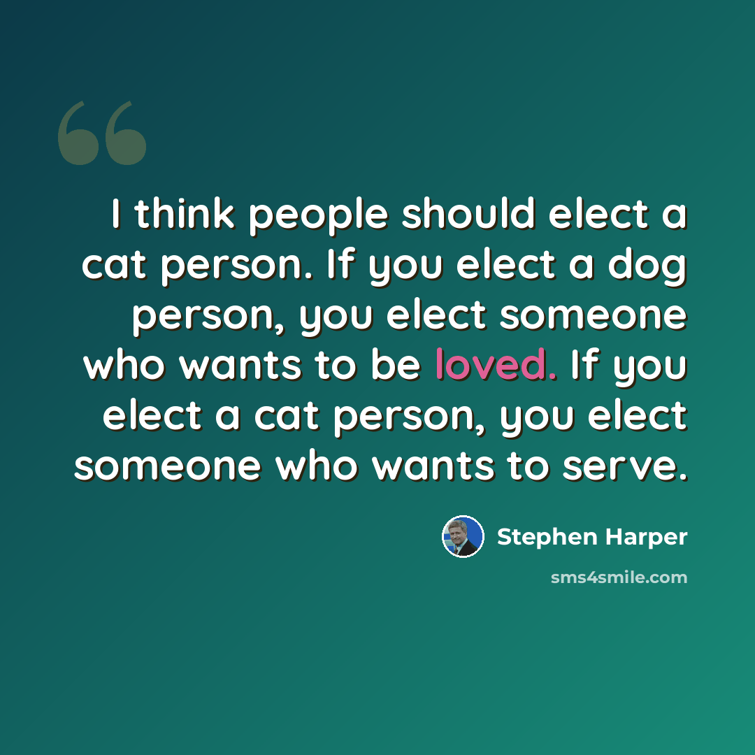 “I think people should elect a cat person. If you elect a dog person, you elect someone who wants to be loved. If you elect a cat person, you elect someone who wants to serve.” quote by Stephen Harper