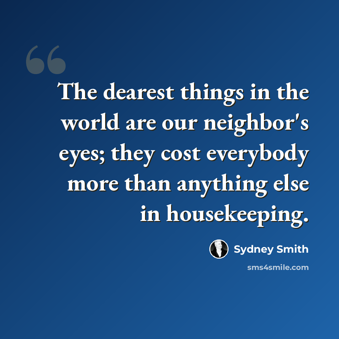“The dearest things in the world are our neighbor's eyes; they cost everybody more than anything else in housekeeping.” quote by Sydney Smith