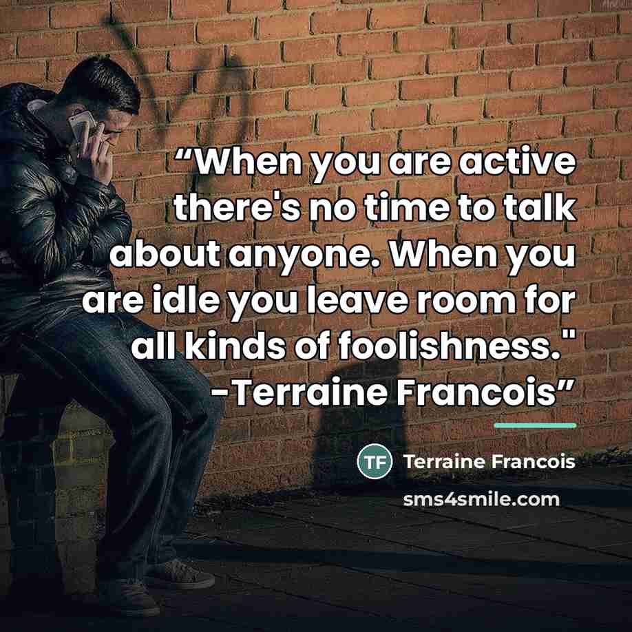 “When you are active there's no time to talk about anyone. When you are idle you leave room for all kinds of foolishness." -Terraine Francois” quote by Terraine Francois