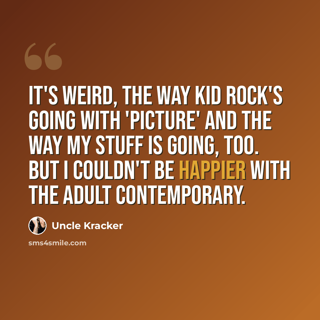 “It's weird, the way Kid Rock's going with 'Picture' and the way my stuff is going, too. But I couldn't be happier with the adult contemporary.” quote by Uncle Kracker