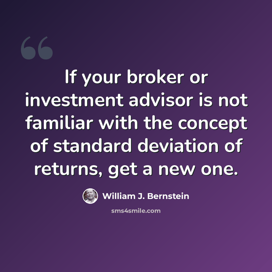 “If your broker or investment advisor is not familiar with the concept of standard deviation of returns, get a new one.” quote by William J. Bernstein