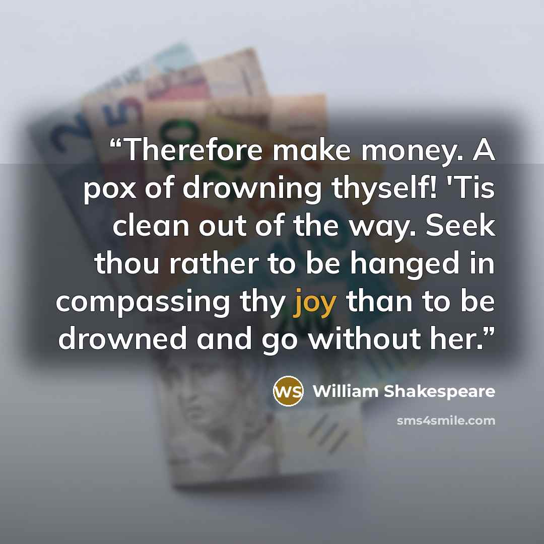 “Therefore make money. A pox of drowning thyself! 'Tis clean out of the way. Seek thou rather to be hanged in compassing thy joy than to be drowned and go without her.” quote by William Shakespeare