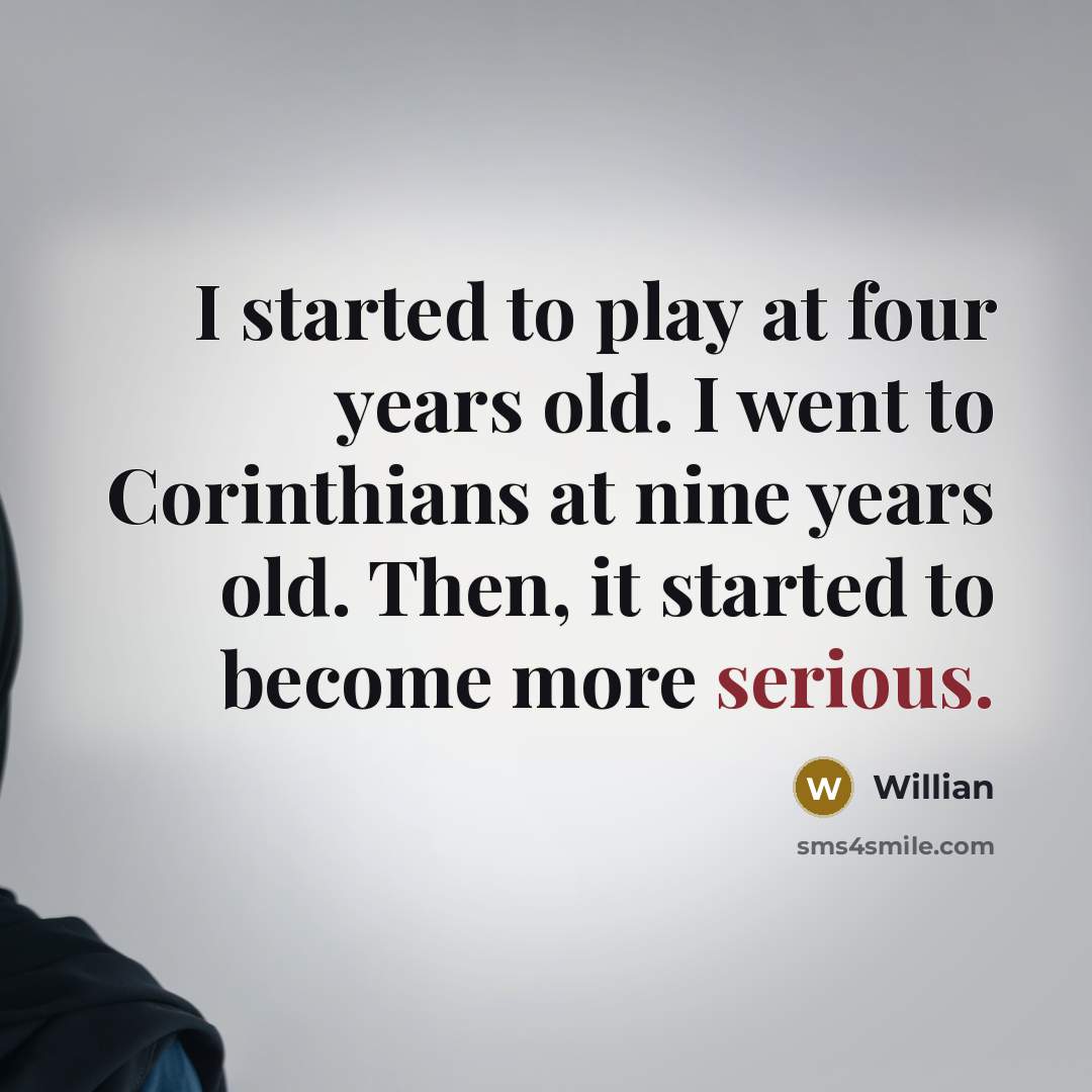 “I started to play at four years old. I went to Corinthians at nine years old. Then, it started to become more serious.” quote by Willian