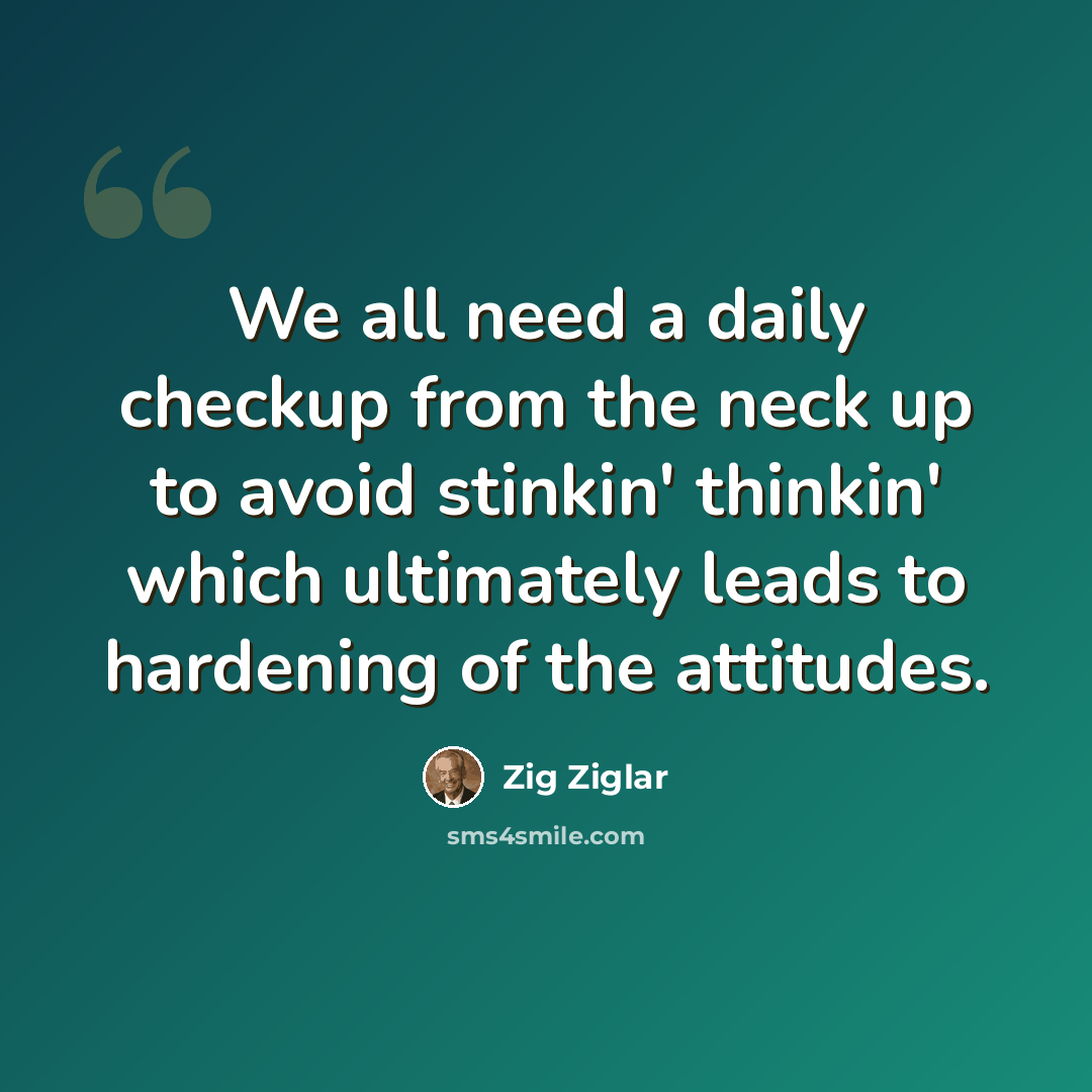 “We all need a daily checkup from the neck up to avoid stinkin' thinkin' which ultimately leads to hardening of the attitudes.” quote by Zig Ziglar