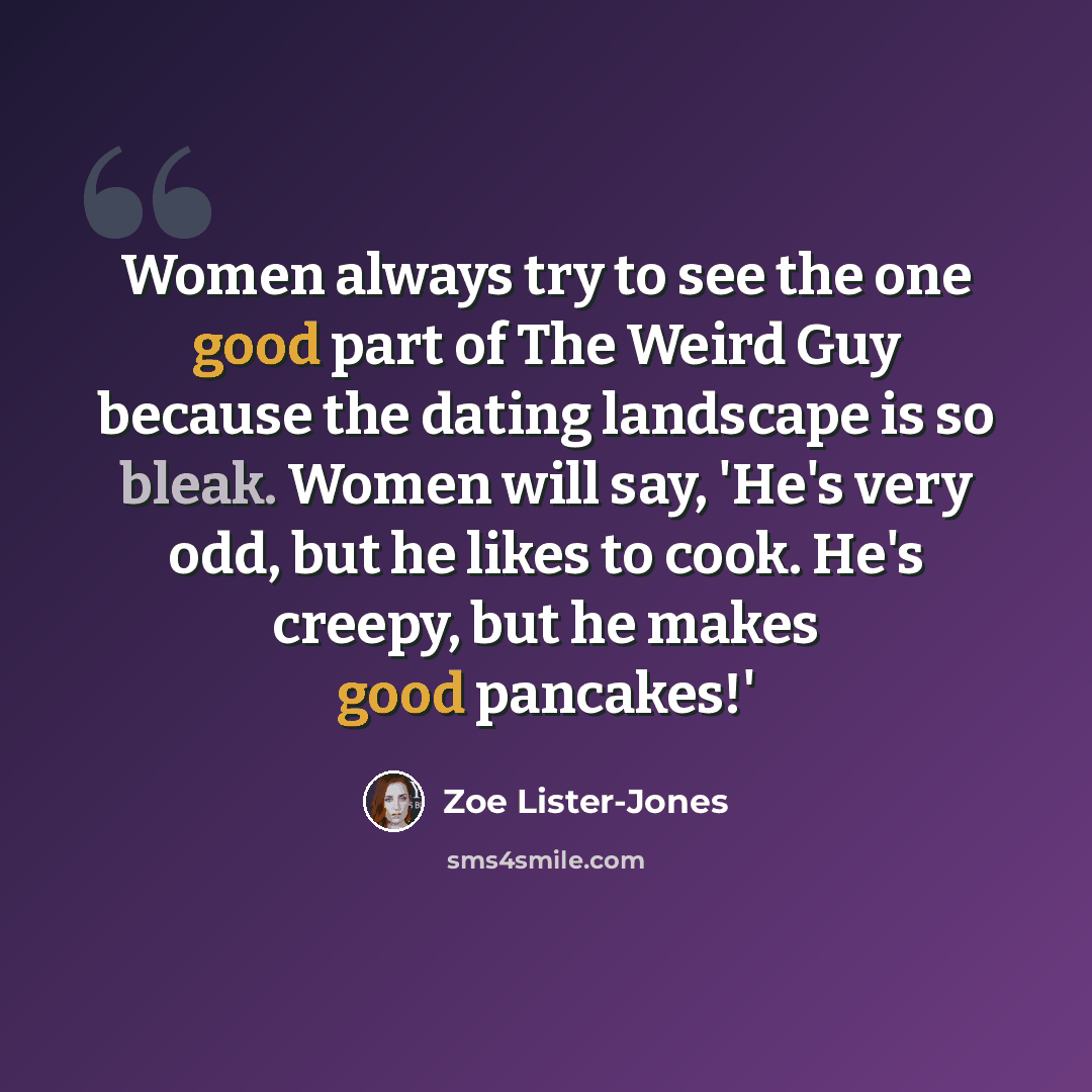 “Women always try to see the one good part of The Weird Guy because the dating landscape is so bleak. Women will say, 'He's very odd, but he likes to cook. He's creepy, but he makes good pancakes!'” quote by Zoe Lister-Jones
