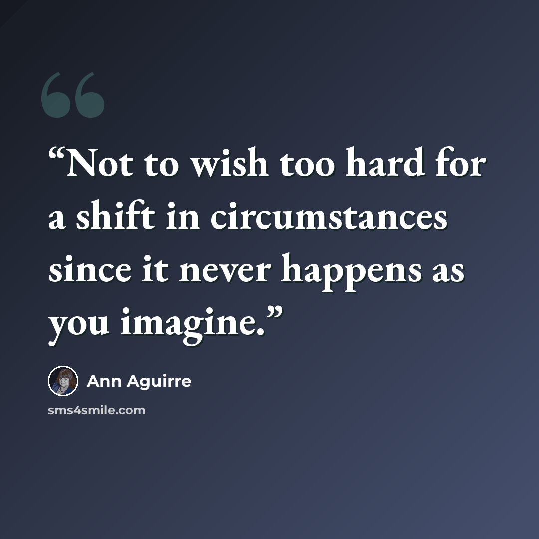 “Not to wish too hard for a shift in circumstances since it never happens as you imagine.” quote by Ann Aguirre