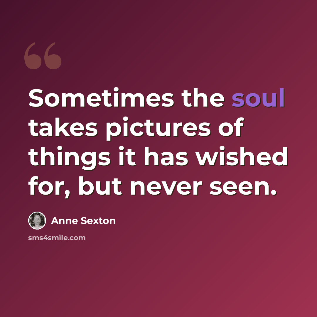 “Sometimes the soul takes pictures of things it has wished for, but never seen.” quote by Anne Sexton
