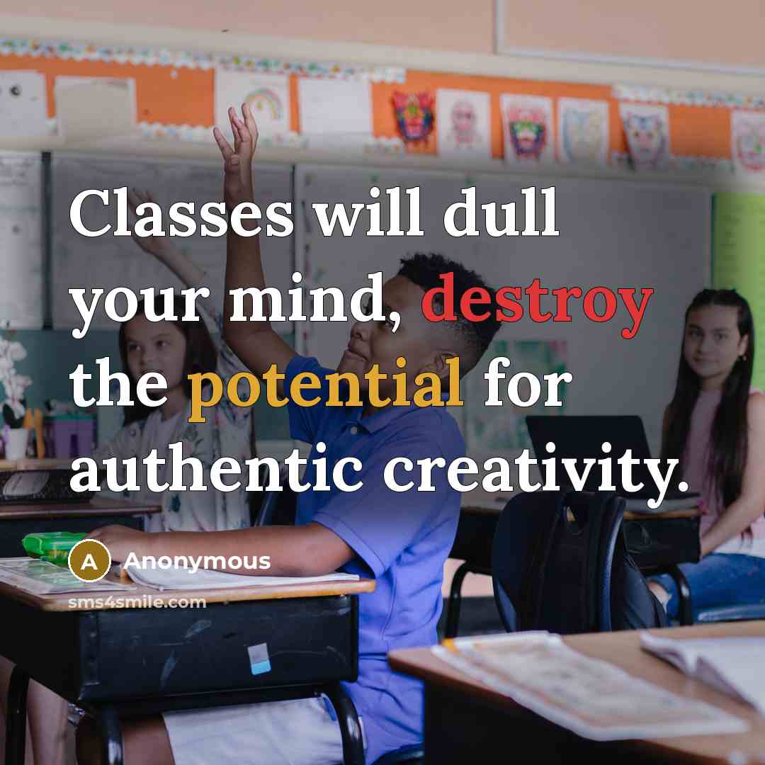 “Classes will dull your mind, destroy the potential for authentic creativity.” quote by Anonymous