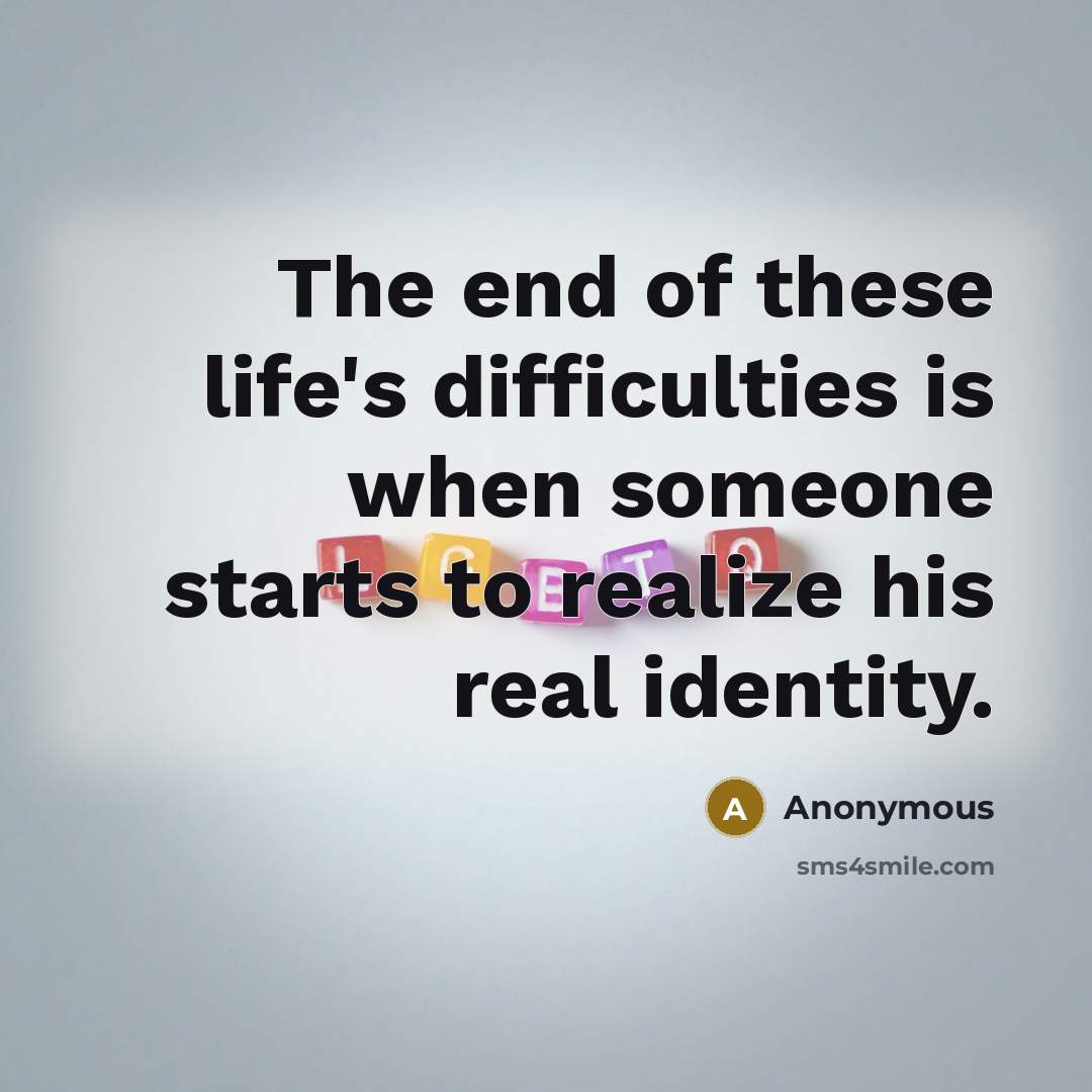 “The end of these life's difficulties is when someone starts to realize his real identity.” quote by Anonymous
