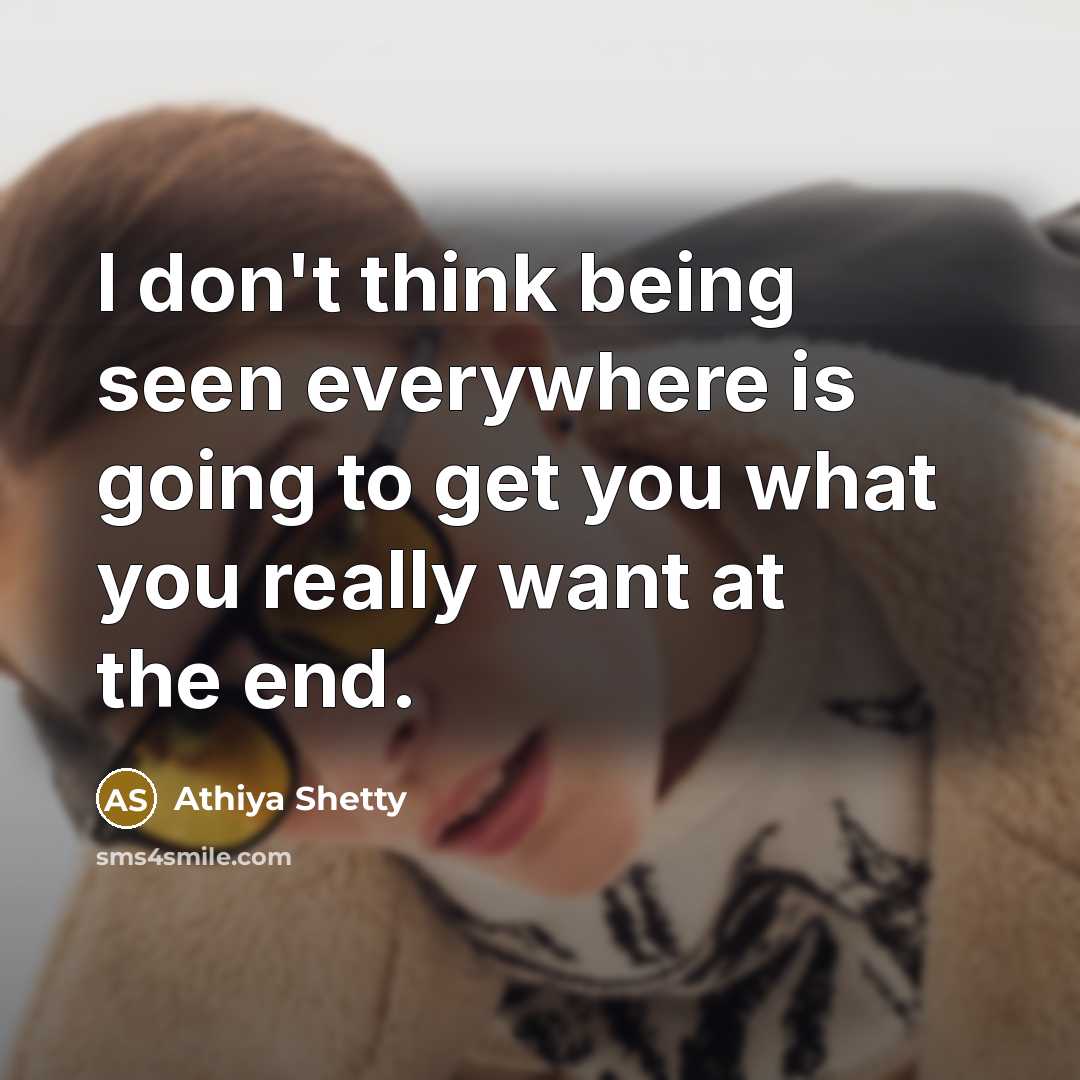 “I don't think being seen everywhere is going to get you what you really want at the end.” quote by Athiya Shetty